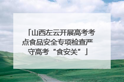 山西左云开展高考考点食品安全专项检查严守高考“食安关”